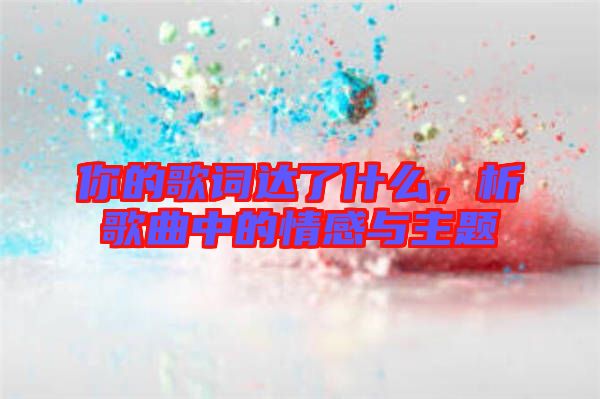 你的歌詞達(dá)了什么，析歌曲中的情感與主題