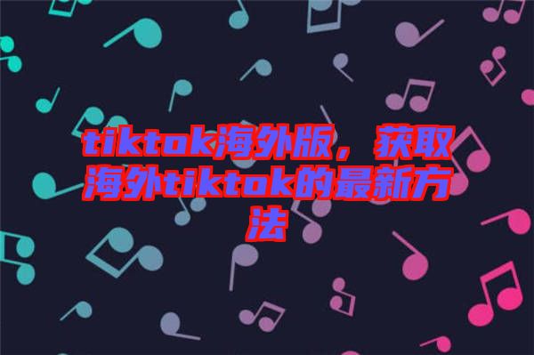 tiktok海外版，獲取海外tiktok的最新方法