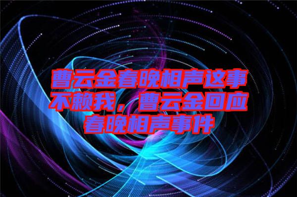 曹云金春晚相聲這事不賴我，曹云金回應(yīng)春晚相聲事件