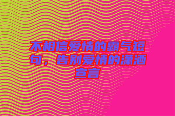 不相信愛情的霸氣短句，告別愛情的瀟灑宣言