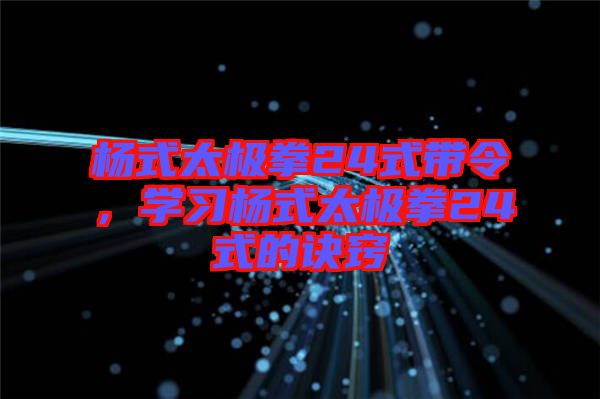 楊式太極拳24式帶令，學習楊式太極拳24式的訣竅