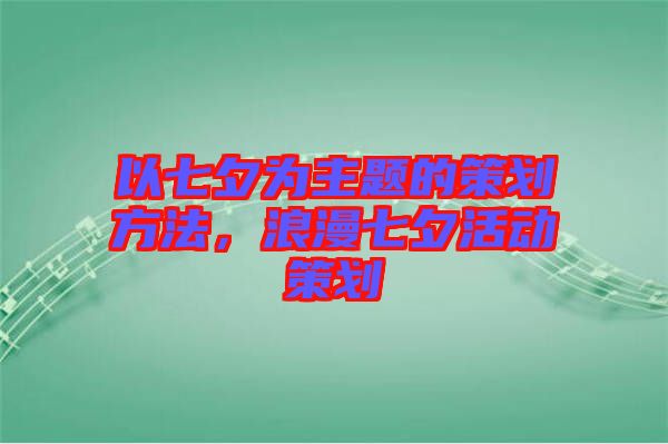 以七夕為主題的策劃方法，浪漫七夕活動(dòng)策劃