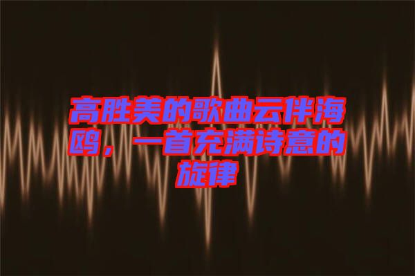 高勝美的歌曲云伴海鷗，一首充滿詩(shī)意的旋律