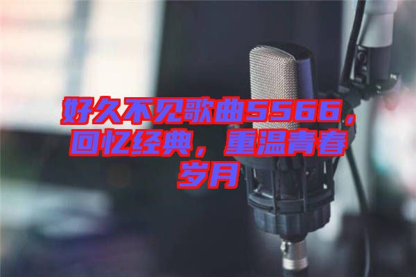 好久不見歌曲5566，回憶經(jīng)典，重溫青春歲月