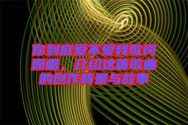 你到底愛不愛我歌詞原唱，介紹這首歌曲的創(chuàng)作背景與故事