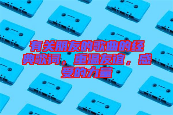 有關朋友的歌曲的經典歌詞，重溫友誼，感受的力量