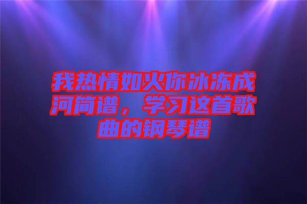 我熱情如火你冰凍成河簡譜，學(xué)習(xí)這首歌曲的鋼琴譜