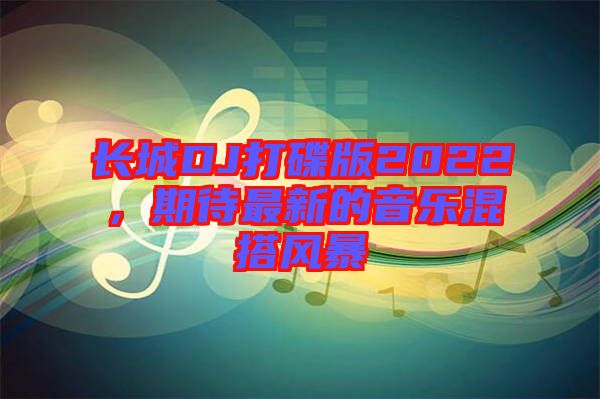 長城DJ打碟版2022，期待最新的音樂混搭風(fēng)暴