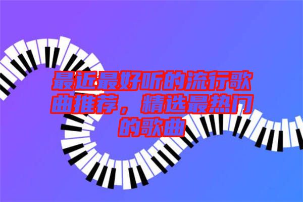 最近最好聽的流行歌曲推薦，精選最熱門的歌曲