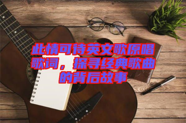 此情可待英文歌原唱歌詞，探尋經(jīng)典歌曲的背后故事