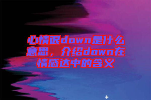 心情很down是什么意思，介紹down在情感達中的含義