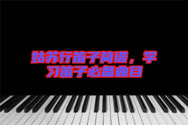 姑蘇行笛子簡譜，學習笛子必備曲目