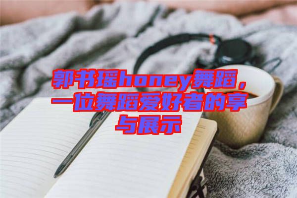 郭書瑤honey舞蹈，一位舞蹈愛好者的享與展示