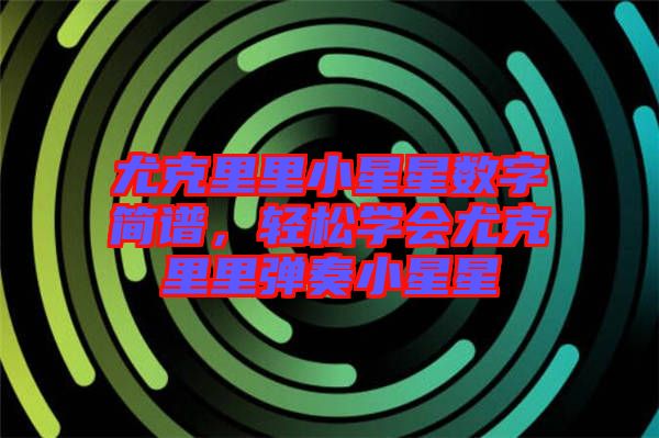 尤克里里小星星數(shù)字簡譜，輕松學(xué)會尤克里里彈奏小星星