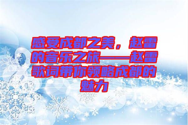 感受成都之美，趙雷的音樂之旅——趙雷歌詞帶你領(lǐng)略成都的魅力