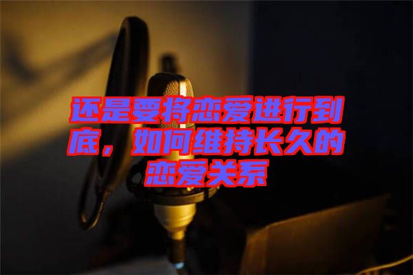 還是要將戀愛(ài)進(jìn)行到底，如何維持長(zhǎng)久的戀愛(ài)關(guān)系