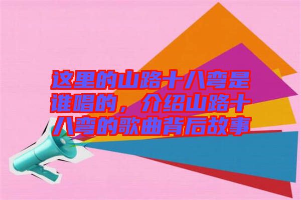 這里的山路十八彎是誰(shuí)唱的，介紹山路十八彎的歌曲背后故事