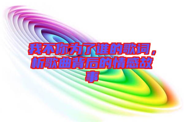 我不你為了誰(shuí)的歌詞，析歌曲背后的情感故事