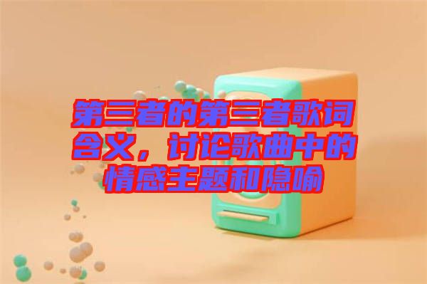 第三者的第三者歌詞含義，討論歌曲中的情感主題和隱喻