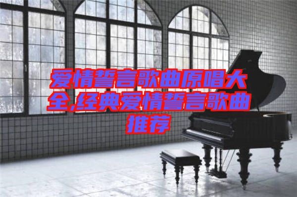 愛(ài)情誓言歌曲原唱大全,經(jīng)典愛(ài)情誓言歌曲推薦