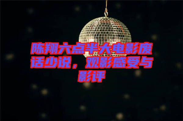 陳翔六點半大電影廢話少說，觀影感受與影評