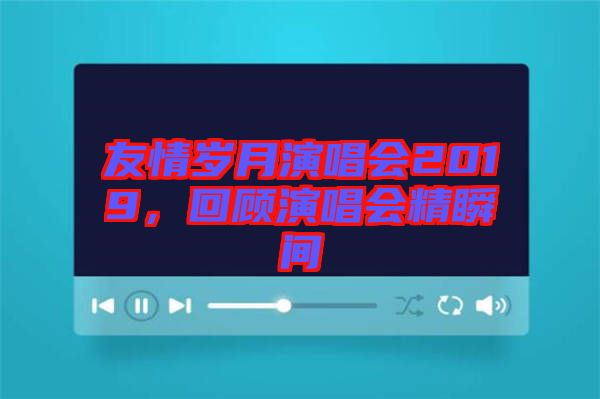 友情歲月演唱會2019，回顧演唱會精瞬間