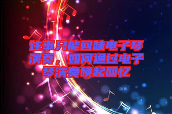 往事只能回味電子琴演奏，如何通過電子琴演奏喚起回憶