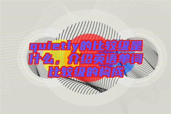 quietly的比較級是什么，介紹英語單詞比較級的構(gòu)成