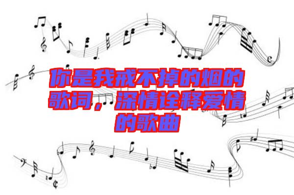 你是我戒不掉的煙的歌詞，深情詮釋愛情的歌曲