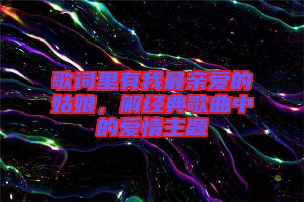 歌詞里有我最親愛(ài)的姑娘，解經(jīng)典歌曲中的愛(ài)情主題