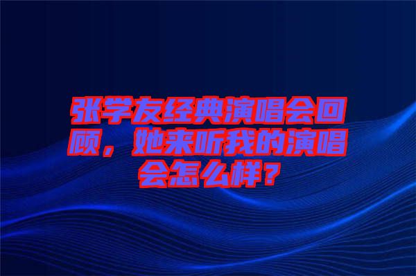 張學(xué)友經(jīng)典演唱會回顧，她來聽我的演唱會怎么樣？