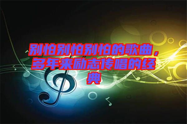 別怕別怕別怕的歌曲，多年來勵志傳唱的經(jīng)典