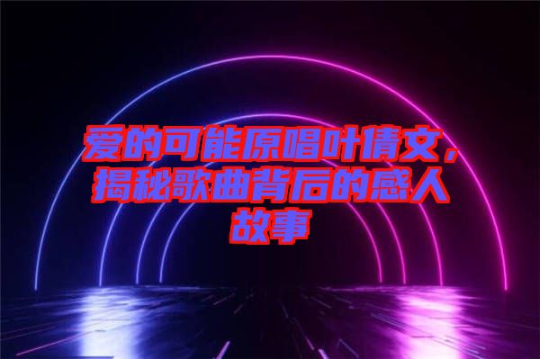 愛的可能原唱葉倩文，揭秘歌曲背后的感人故事