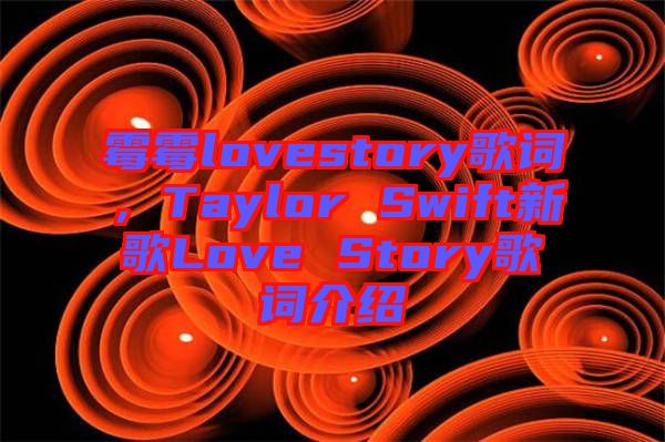 霉霉lovestory歌詞，Taylor Swift新歌Love Story歌詞介紹