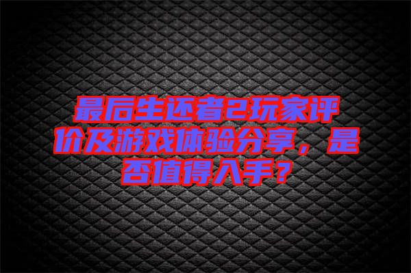 最后生還者2玩家評價及游戲體驗分享，是否值得入手？