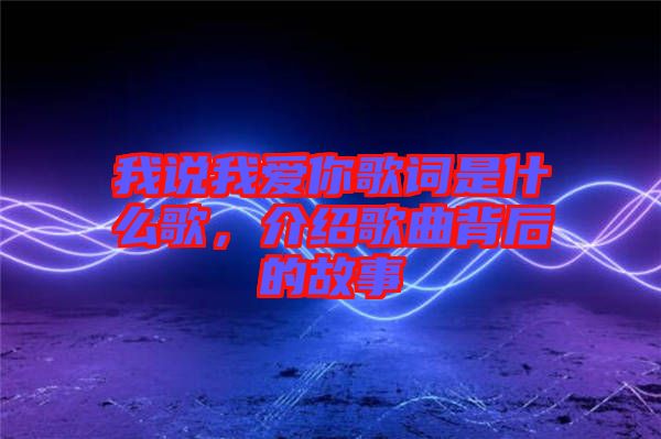 我說(shuō)我愛你歌詞是什么歌，介紹歌曲背后的故事