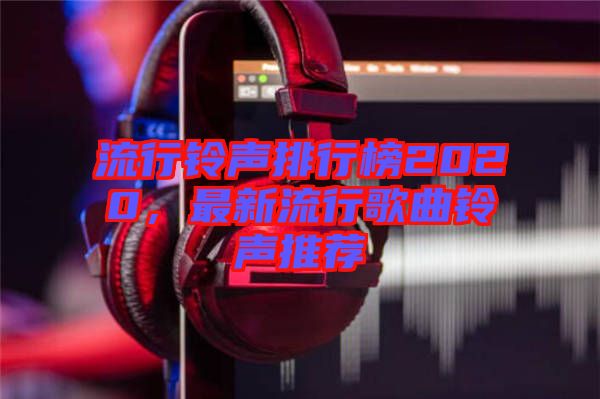 流行鈴聲排行榜2020，最新流行歌曲鈴聲推薦