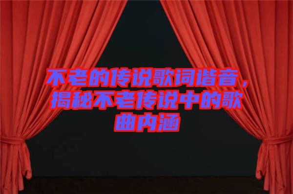 不老的傳說歌詞諧音，揭秘不老傳說中的歌曲內(nèi)涵