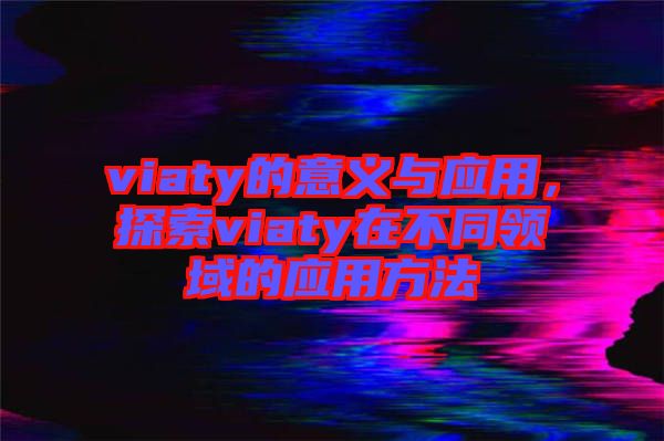 viaty的意義與應(yīng)用，探索viaty在不同領(lǐng)域的應(yīng)用方法