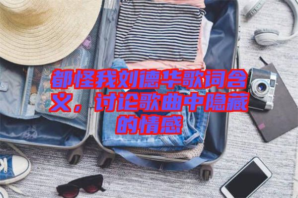 都怪我劉德華歌詞含義，討論歌曲中隱藏的情感