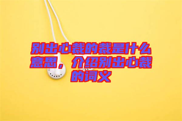 別出心裁的裁是什么意思，介紹別出心裁的詞義