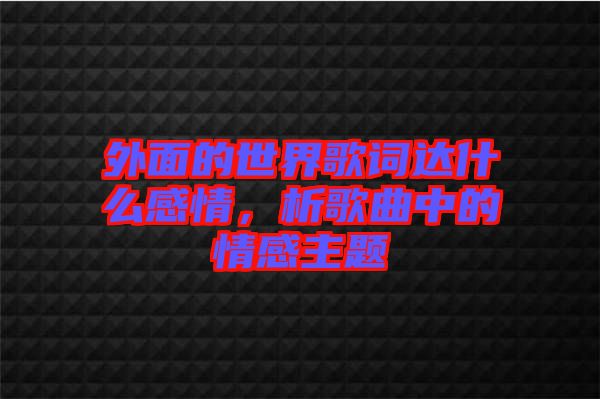 外面的世界歌詞達(dá)什么感情，析歌曲中的情感主題