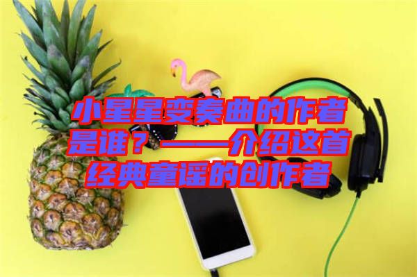 小星星變奏曲的作者是誰？——介紹這首經(jīng)典童謠的創(chuàng)作者