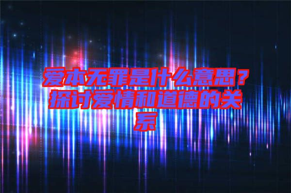 愛本無罪是什么意思？探討愛情和道德的關(guān)系