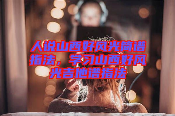 人說山西好風(fēng)光簡譜指法，學(xué)習(xí)山西好風(fēng)光吉他譜指法