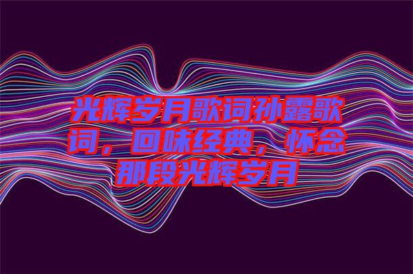 光輝歲月歌詞孫露歌詞，回味經(jīng)典，懷念那段光輝歲月