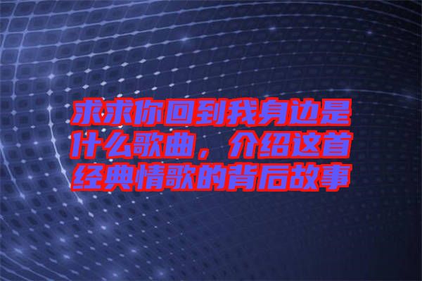 求求你回到我身邊是什么歌曲，介紹這首經(jīng)典情歌的背后故事