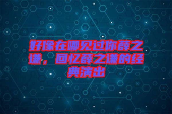 好像在哪見過你薛之謙，回憶薛之謙的經(jīng)典演出