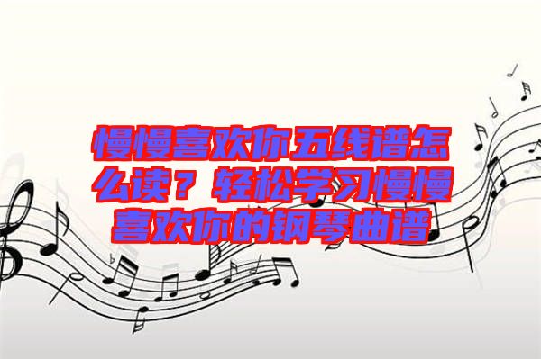 慢慢喜歡你五線譜怎么讀？輕松學(xué)習(xí)慢慢喜歡你的鋼琴曲譜