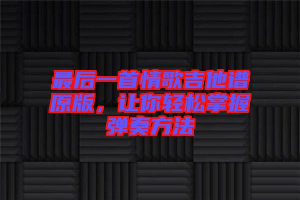 最后一首情歌吉他譜原版，讓你輕松掌握彈奏方法